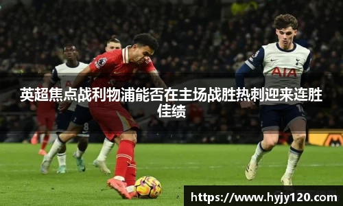 英超焦点战利物浦能否在主场战胜热刺迎来连胜佳绩